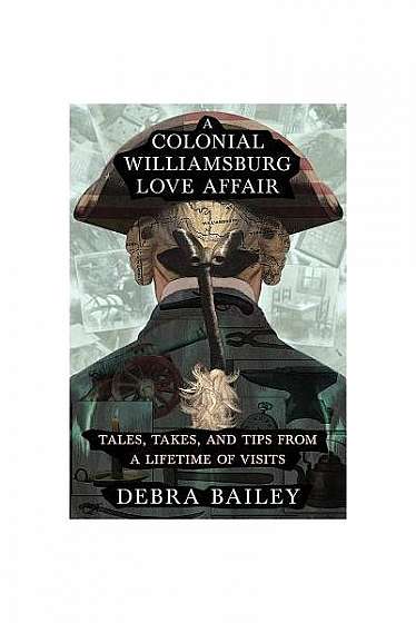 A Colonial Williamsburg Love Affair: Tales, Takes, and Tips from a Lifetime of Visits