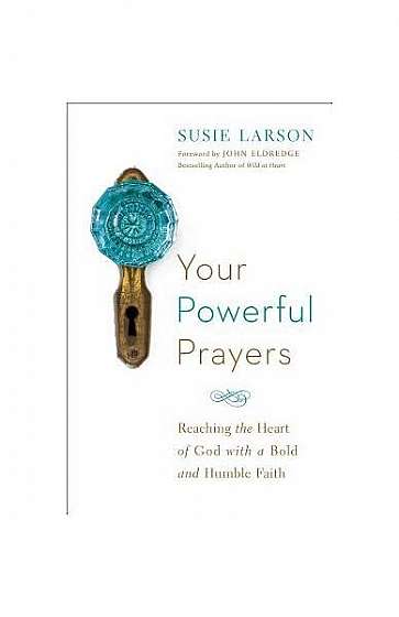 Your Powerful Prayers: Reaching the Heart of God with a Bold and Humble Faith