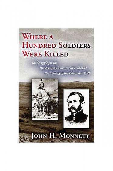 Where a Hundred Soldiers Were Killed: The Struggle for the Powder River Country in 1866 and the Making of the Fetterman Myth