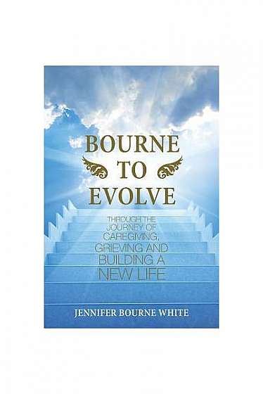 Bourne to Evolve: Through the Journey of Caregiving, Grieving and Building a New Life