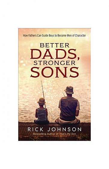 Better Dads, Stronger Sons: How Fathers Can Guide Boys to Become Men of Character