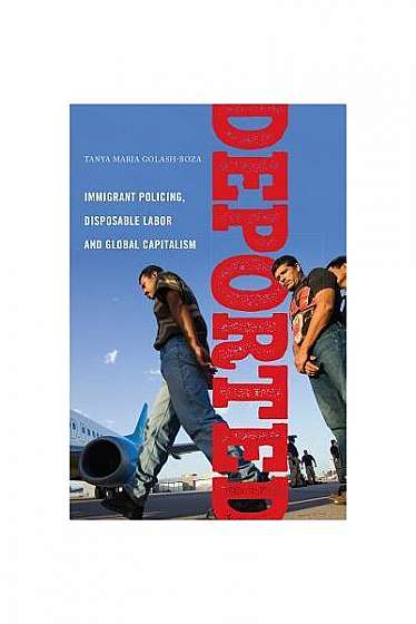 Deported: Immigrant Policing, Disposable Labor and Global Capitalism