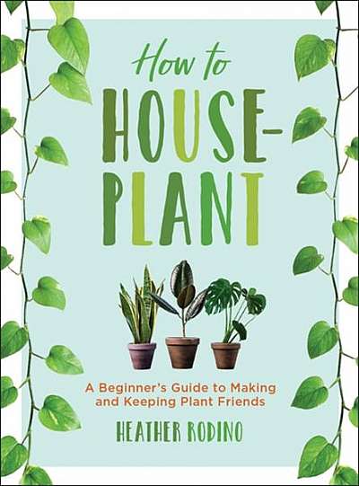 How to Houseplant: A Beginner's Guide to Making and Keeping Plant Friends