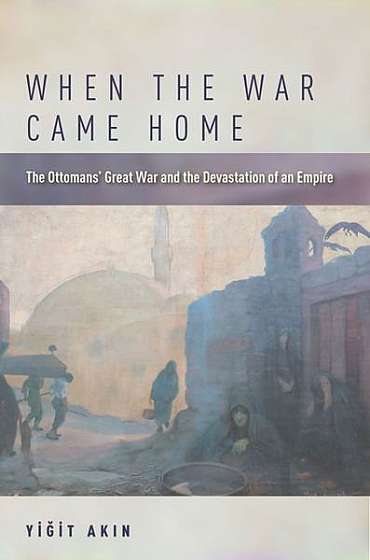 When the War Came Home: The Ottomans' Great War and the Devastation of an Empire