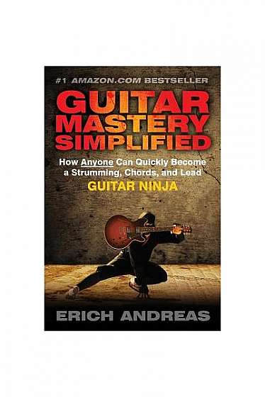 Guitar Mastery Simplified: How Anyone Can Quickly Become a Strumming, Chords, and Lead Guitar Ninja