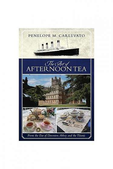 Coperta cărții The Art of Afternoon Tea: From the Era of Downton Abbey and the Titanic