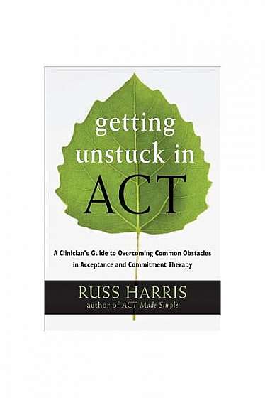 Getting Unstuck in Act: A Clinician's Guide to Overcoming Common Obstacles in Acceptance and Commitment Therapy