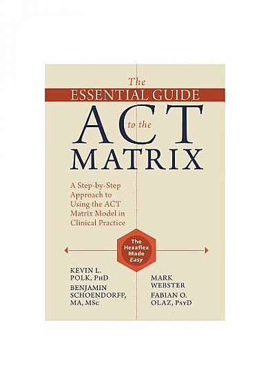 The Essential Guide to the ACT Matrix: A Step-By-Step Approach to Using the ACT Matrix Model in Clinical Practice