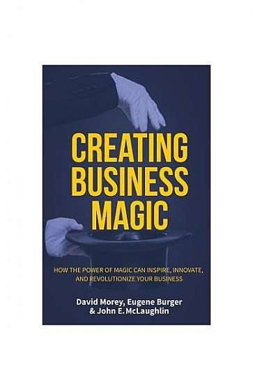 Creating Business Magic: How the Power of Magic Can Inspire, Innovate, and Revolutionize Your Business