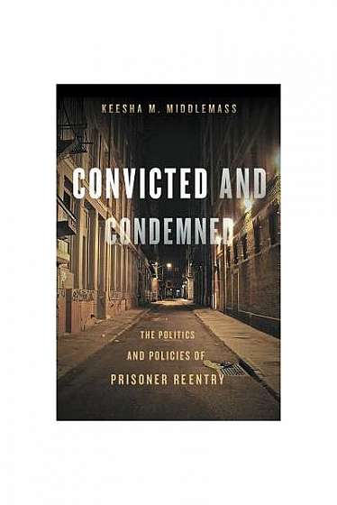 Convicted and Condemned: The Politics and Policies of Prisoner Reentry