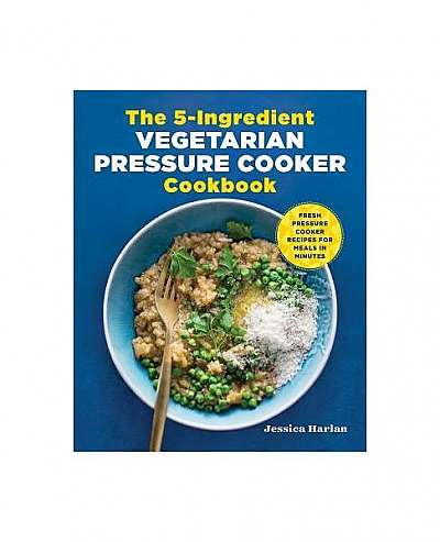 The 5-Ingredient Vegetarian Pressure Cooker Cookbook: Fresh Pressure Cooker Recipes for Meals in Minutes