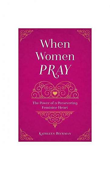 When Women Pray: The Power of a Persevering Feminine Heart
