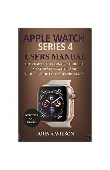 Apple Watch Series 4 Users Manual: The Complete Beginners Guide to Master Apple Watch and Troubleshoot Common Problems