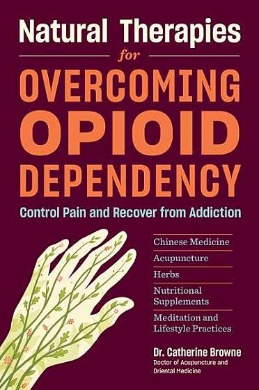 Natural Therapies for Opioid Dependency: Control Pain and Recover from Addiction with Chinese Medicine, Acupuncture, Herbs, Nutritional Supplements &