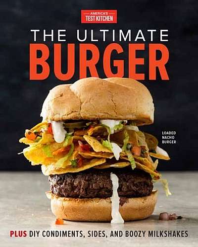 The Ultimate Burger: From Must-Have Classics to Go-For-Broke Specialties-Plus DIY Condiments, Sides, Boozy Milkshakes, and More