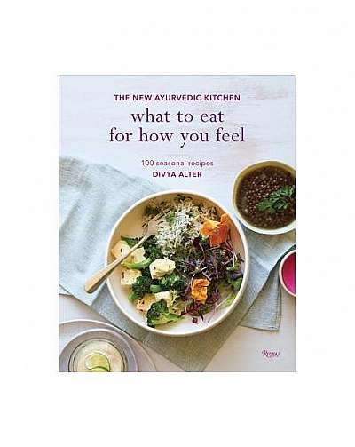 What to Eat for How You Feel: The New Ayurvedic Kitchen - 100 Seasonal Recipes