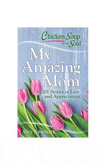 Chicken Soup for the Soul: My Amazing Mom: 101 Stories of Appreciation and Love