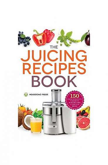 Juicing Recipes Book: 150 Healthy Juicer Recipes to Unleash the Nutritional Power of Your Juicing Machine
