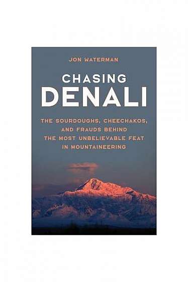 Chasing Denali: The Sourdoughs, Cheechakos, and Frauds Behind the Most Unbelievable Feat in Mountaineering