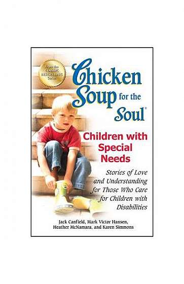 Chicken Soup for the Soul: Children with Special Needs: Stories of Love and Understanding for Those Who Care for Children with Disabilities