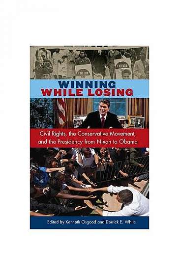 Winning While Losing: Civil Rights, the Conservative Movement, and the Presidency from Nixon to Obama