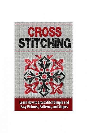 Cross Stitching: Learn How to Cross Stitch Quickly with Proven Techniques and Simple Instruction