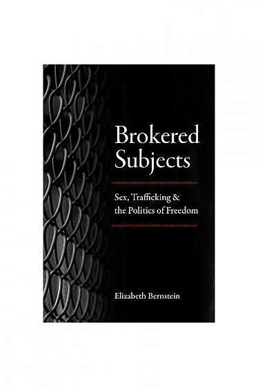 Brokered Subjects: Sex, Trafficking, and the Politics of Freedom