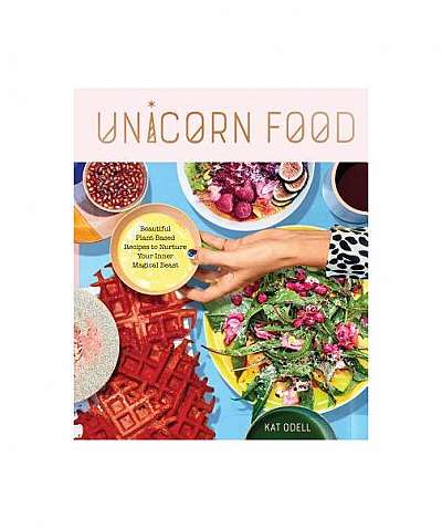 Unicorn Food: Beautiful, Vibrant, Plant-Based Recipes to Nurture Your Inner Magical Beast