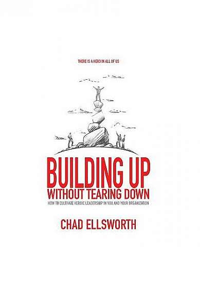 Building Up Without Tearing Down: How to Cultivate Heroic Leadership in You and Your Organization