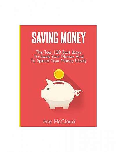 Saving Money: The Top 100 Best Ways to Save Your Money and to Spend Your Money Wisely