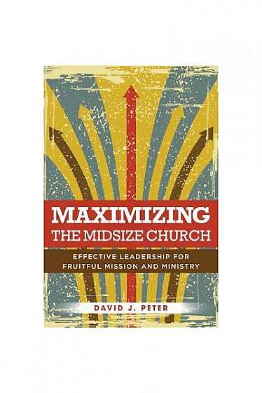 Maximizing the Midsize Church: Effective Leadership for Fruitful Mission and Ministry