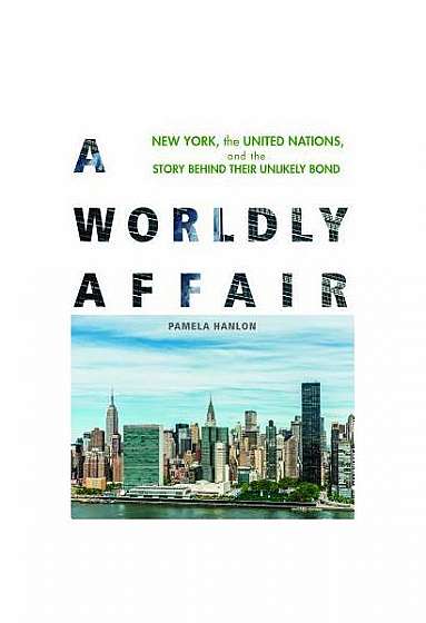 A Worldly Affair: New York, the United Nations, and the Story Behind Their Unlikely Bond