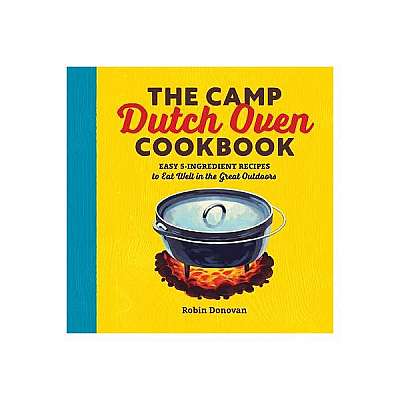 The Camp Dutch Oven Cookbook: Easy 5-Ingredient Recipes to Eat Well in the Great Outdoors