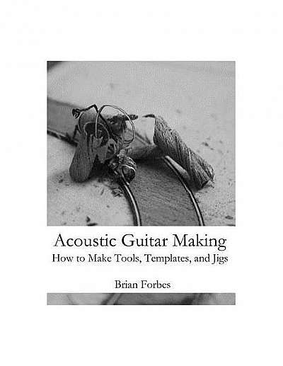 Acoustic Guitar Making: How to Make Tools, Templates, and Jigs