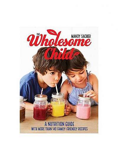 The Wholesome Child: A Nutritional Guide with More Than 140 Family-Friendly Recipes