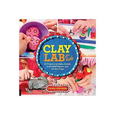 Clay Lab for Kids: 52 Projects to Make, Model, and Mold with Air-Dry, Polymer, and Homemade Clay