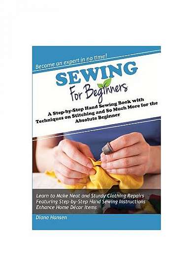 Sewing for Beginners: A Step-By-Step Hand Sewing Book with Techniques on Stitching and So Much More for the Absolute Beginner