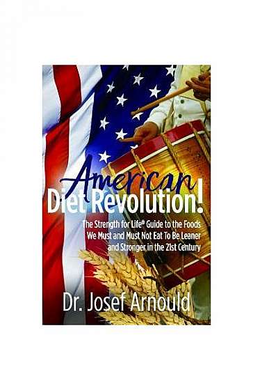 American Diet Revolution!: The Strength for Life(r) Guide to the Foods We Must and Must Not Eat to Be Leaner and Stronger in the 21st Century
