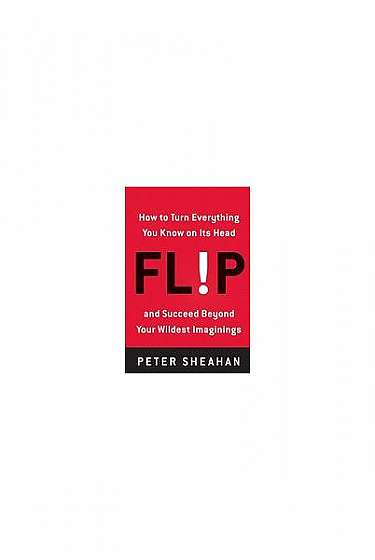Flip: How to Turn Everything You Know on Its Head--And Succeed Beyond Your Wildest Imaginings