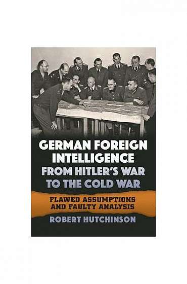 German Foreign Intelligence from Hitler's War to the Cold War: Flawed Assumptions and Faulty Analysis