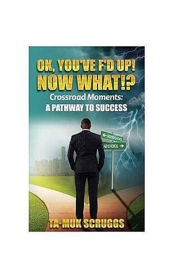 Ok, You've F'd Up! Now What?!: Crossroad Moments: A Pathway to Success