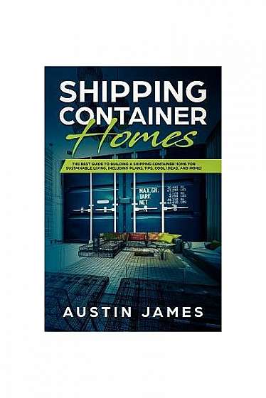 Shipping Container Homes: The Best Guide to Building a Shipping Container Home for Sustainable Living, Including Plans, Tips, Cool Ideas, and Mo