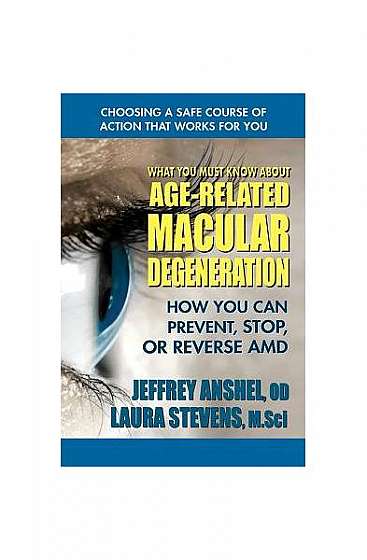 What You Must Know about Age-Related Macular Degeneration: How You Can Prevent, Stop, or Reverse AMD