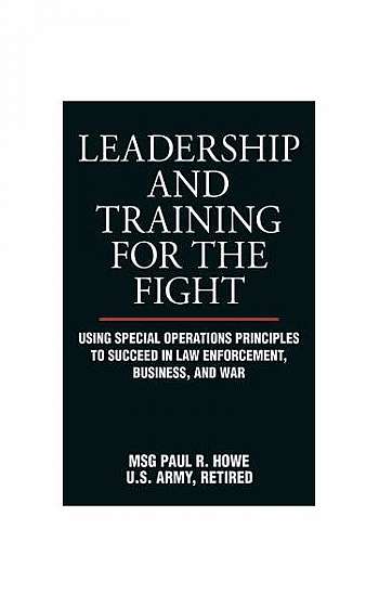 Leadership and Training for the Fight: Using Special Operations Principles to Succeed in Law Enforcement, Business, and War