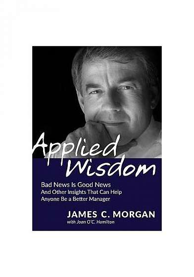 Applied Wisdom: Bad News Is Good News and Other Insights That Can Help Anyone Be a Better Manager