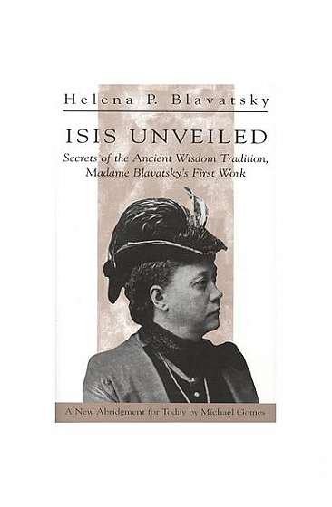Isis Unveiled: Secrets of the Ancient Wisdom Tradition Madame Blavatsky's First Book