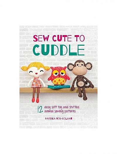 Sew Cute to Cuddle: 12 Easy Soft Toys and Stuffed Animal Sewing Patterns