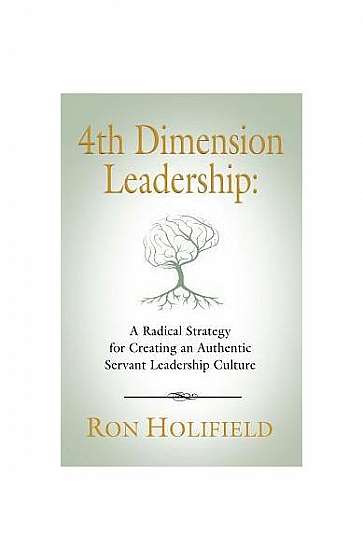 4th Dimension Leadership: A Radical Strategy for Creating an Authentic Servant Leadership Culture