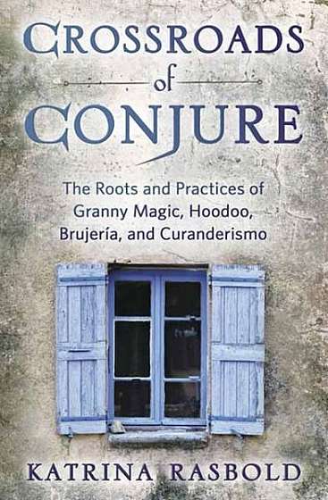 Crossroads of Conjure: The Roots and Practices of Granny Magic, Hoodoo, Brujer