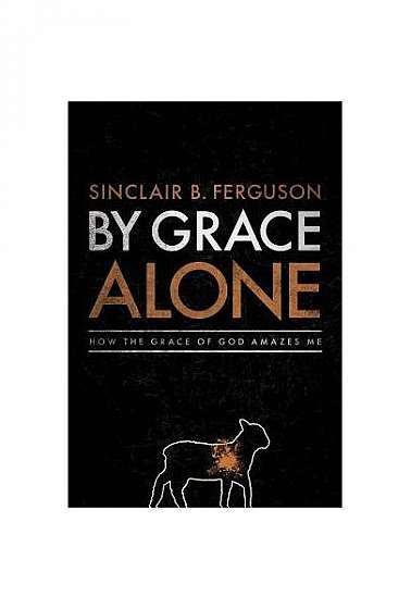 By Grace Alone: How the Grace of God Amazes Me